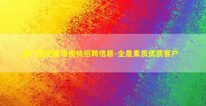 厦门酒吧夜场模特招聘信息-全是素质优质客户